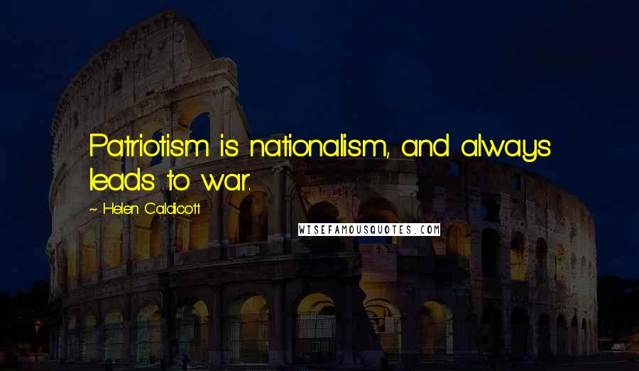 Helen Caldicott Quotes: Patriotism is nationalism, and always leads to war.