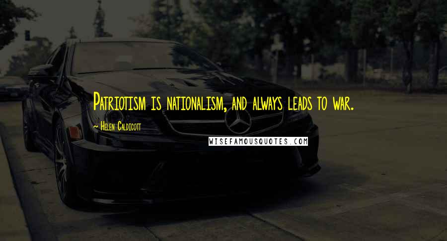 Helen Caldicott Quotes: Patriotism is nationalism, and always leads to war.
