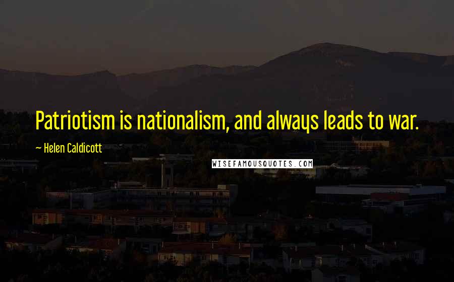 Helen Caldicott Quotes: Patriotism is nationalism, and always leads to war.