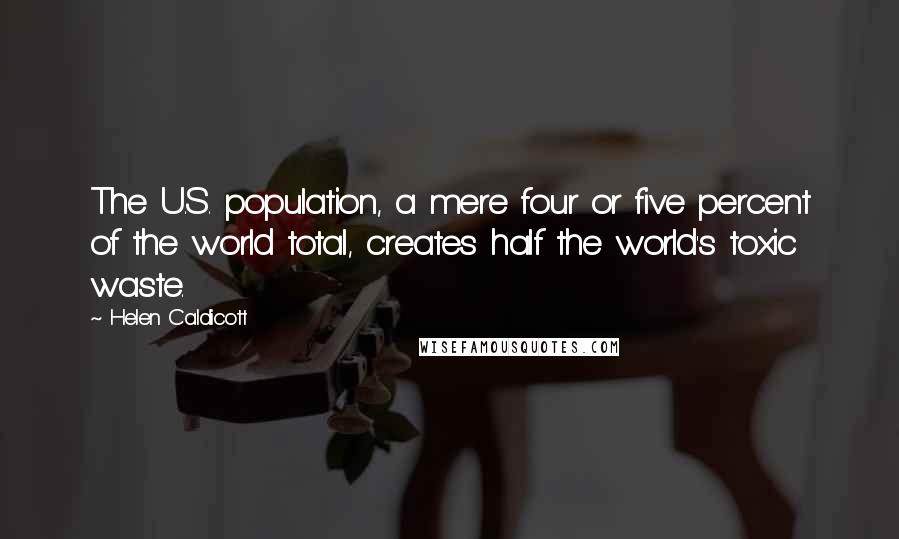 Helen Caldicott Quotes: The U.S. population, a mere four or five percent of the world total, creates half the world's toxic waste.