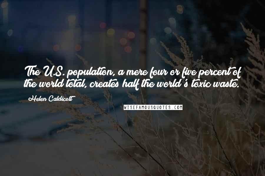 Helen Caldicott Quotes: The U.S. population, a mere four or five percent of the world total, creates half the world's toxic waste.