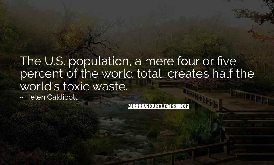 Helen Caldicott Quotes: The U.S. population, a mere four or five percent of the world total, creates half the world's toxic waste.
