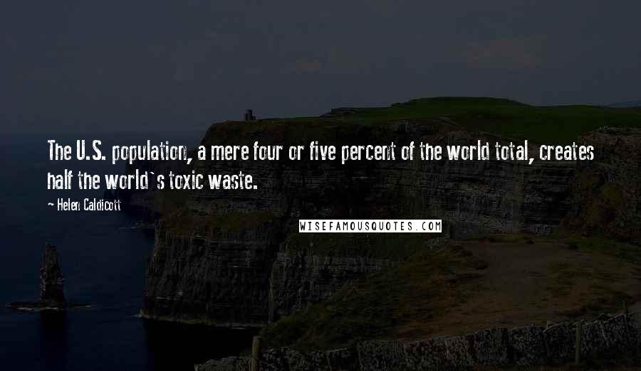 Helen Caldicott Quotes: The U.S. population, a mere four or five percent of the world total, creates half the world's toxic waste.