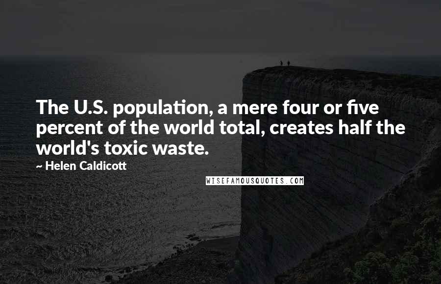 Helen Caldicott Quotes: The U.S. population, a mere four or five percent of the world total, creates half the world's toxic waste.