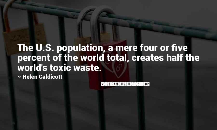 Helen Caldicott Quotes: The U.S. population, a mere four or five percent of the world total, creates half the world's toxic waste.