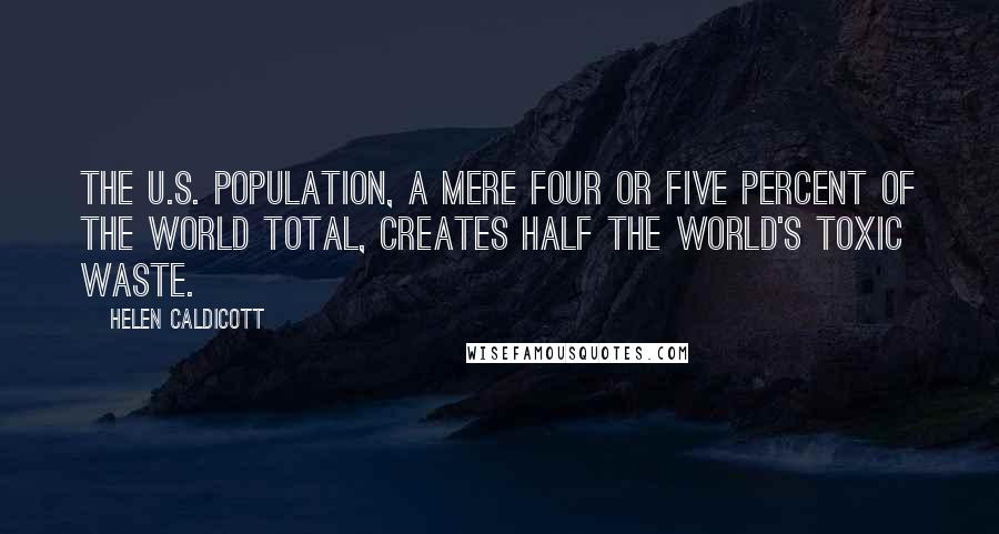 Helen Caldicott Quotes: The U.S. population, a mere four or five percent of the world total, creates half the world's toxic waste.