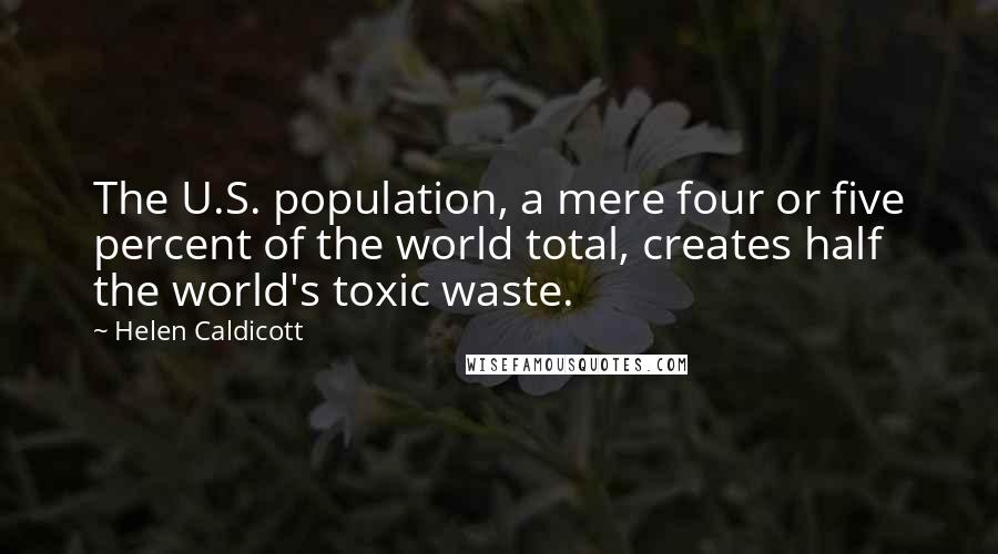 Helen Caldicott Quotes: The U.S. population, a mere four or five percent of the world total, creates half the world's toxic waste.