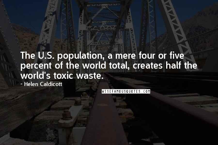 Helen Caldicott Quotes: The U.S. population, a mere four or five percent of the world total, creates half the world's toxic waste.