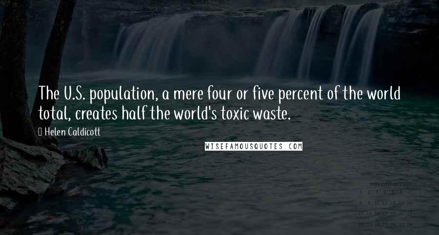 Helen Caldicott Quotes: The U.S. population, a mere four or five percent of the world total, creates half the world's toxic waste.