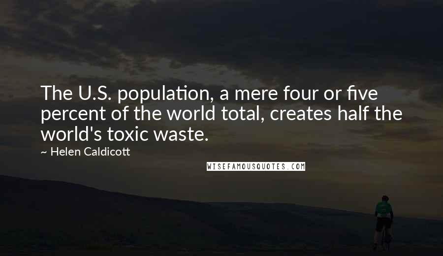 Helen Caldicott Quotes: The U.S. population, a mere four or five percent of the world total, creates half the world's toxic waste.