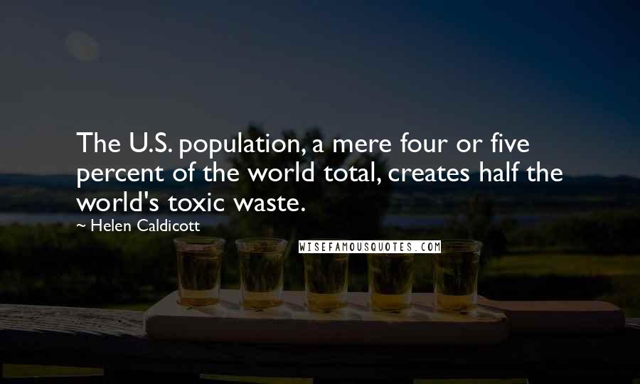 Helen Caldicott Quotes: The U.S. population, a mere four or five percent of the world total, creates half the world's toxic waste.