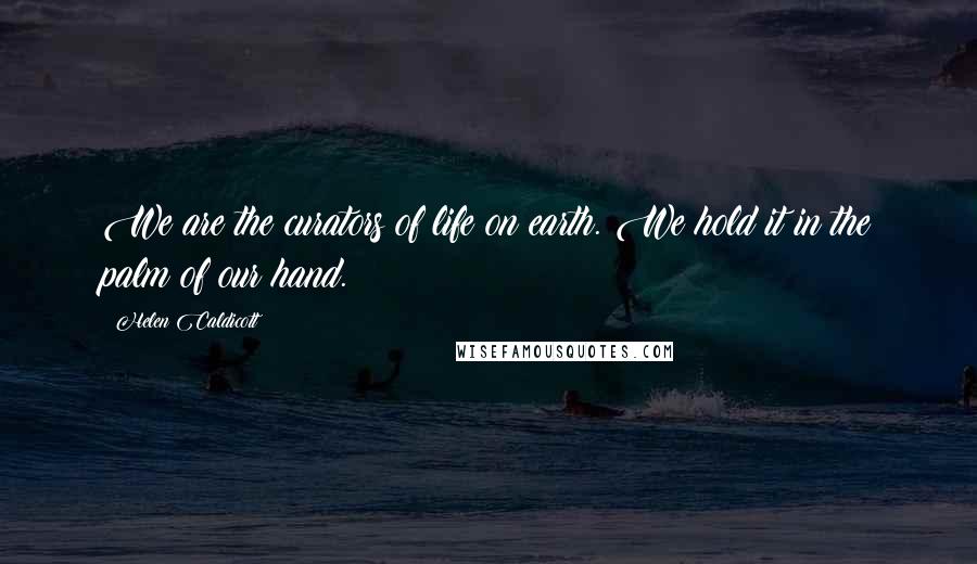 Helen Caldicott Quotes: We are the curators of life on earth. We hold it in the palm of our hand.