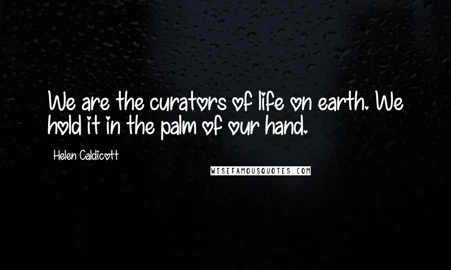 Helen Caldicott Quotes: We are the curators of life on earth. We hold it in the palm of our hand.