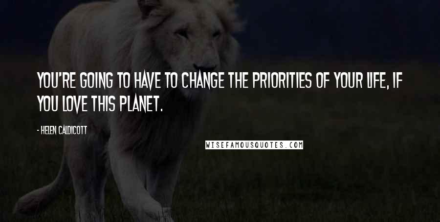 Helen Caldicott Quotes: You're going to have to change the priorities of your life, if you love this planet.