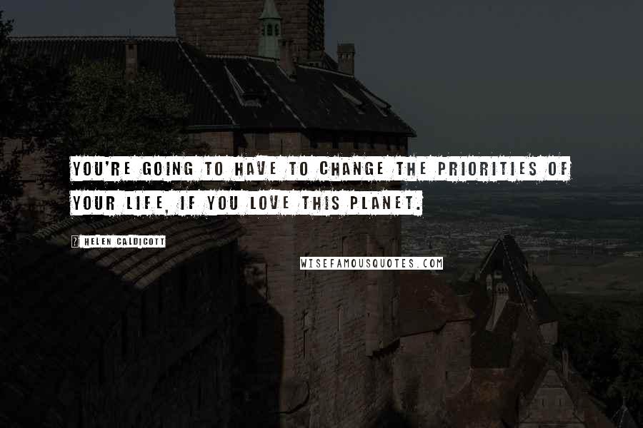 Helen Caldicott Quotes: You're going to have to change the priorities of your life, if you love this planet.