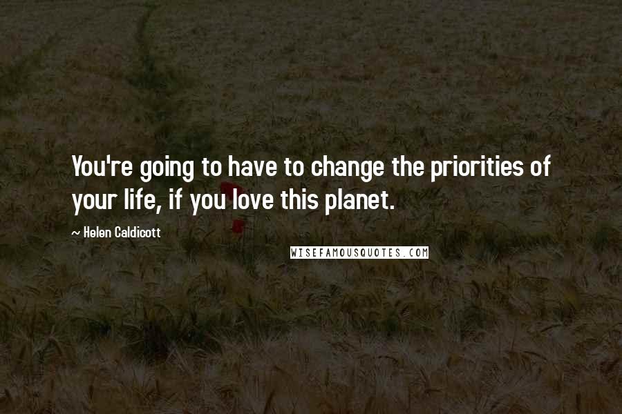 Helen Caldicott Quotes: You're going to have to change the priorities of your life, if you love this planet.