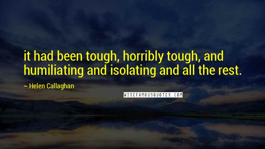 Helen Callaghan Quotes: it had been tough, horribly tough, and humiliating and isolating and all the rest.