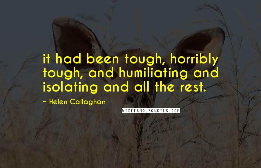 Helen Callaghan Quotes: it had been tough, horribly tough, and humiliating and isolating and all the rest.