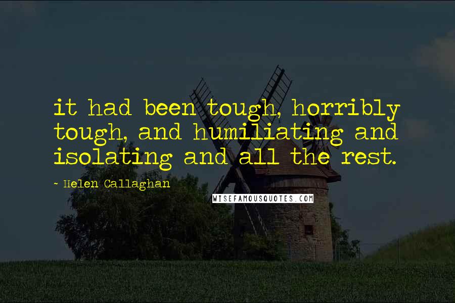 Helen Callaghan Quotes: it had been tough, horribly tough, and humiliating and isolating and all the rest.