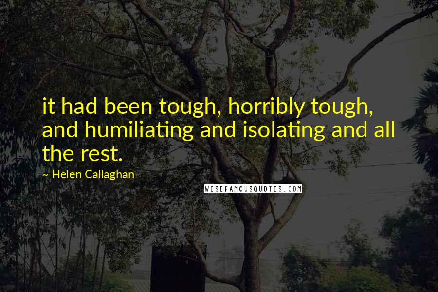 Helen Callaghan Quotes: it had been tough, horribly tough, and humiliating and isolating and all the rest.