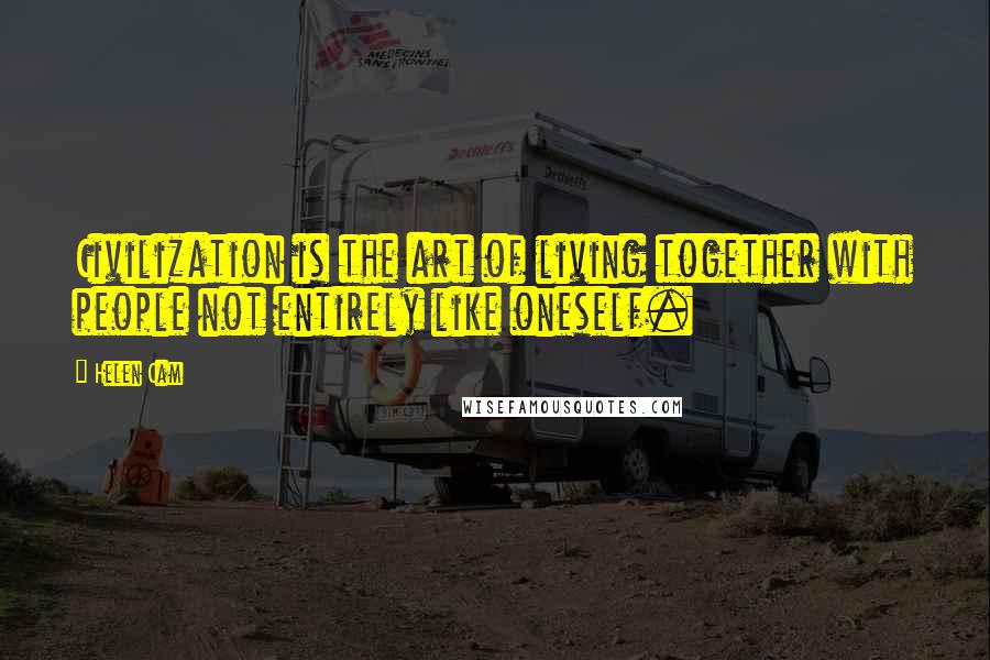 Helen Cam Quotes: Civilization is the art of living together with people not entirely like oneself.