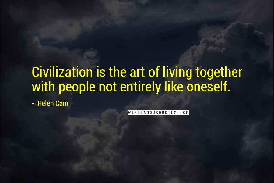 Helen Cam Quotes: Civilization is the art of living together with people not entirely like oneself.