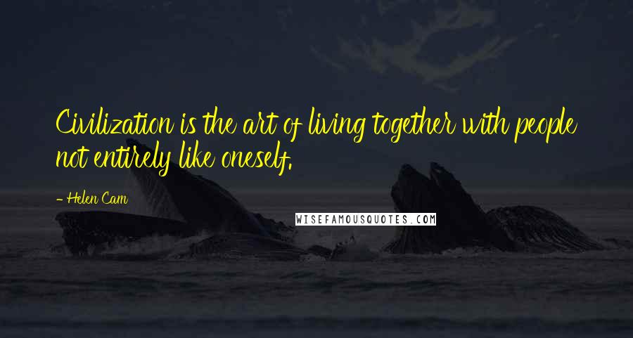 Helen Cam Quotes: Civilization is the art of living together with people not entirely like oneself.