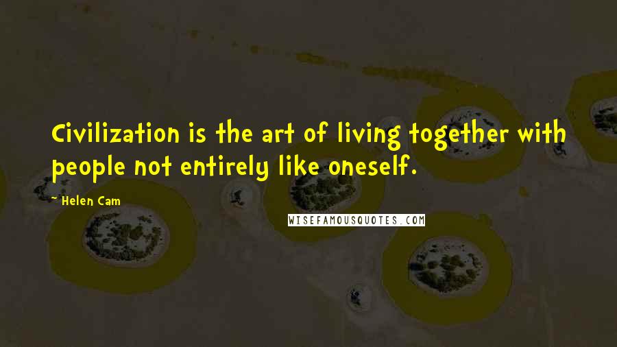 Helen Cam Quotes: Civilization is the art of living together with people not entirely like oneself.