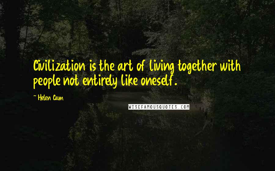 Helen Cam Quotes: Civilization is the art of living together with people not entirely like oneself.