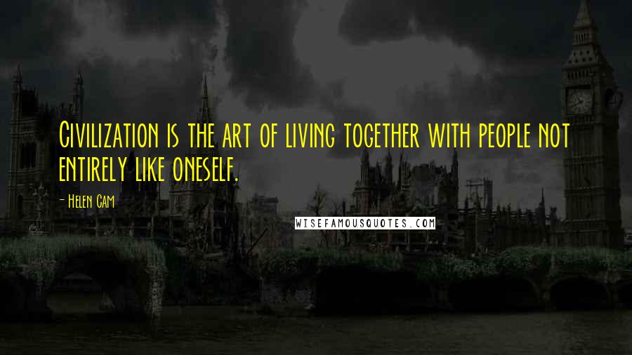 Helen Cam Quotes: Civilization is the art of living together with people not entirely like oneself.