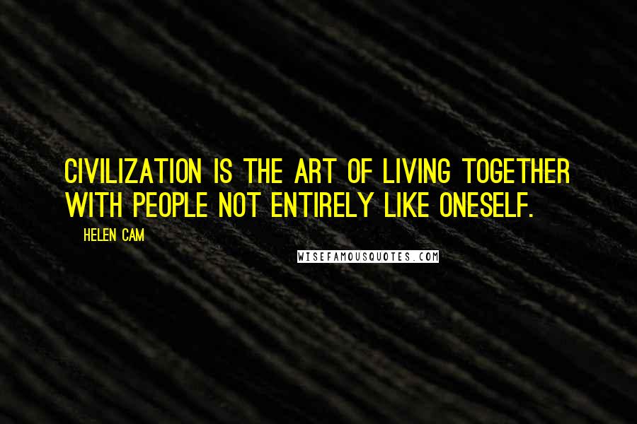 Helen Cam Quotes: Civilization is the art of living together with people not entirely like oneself.