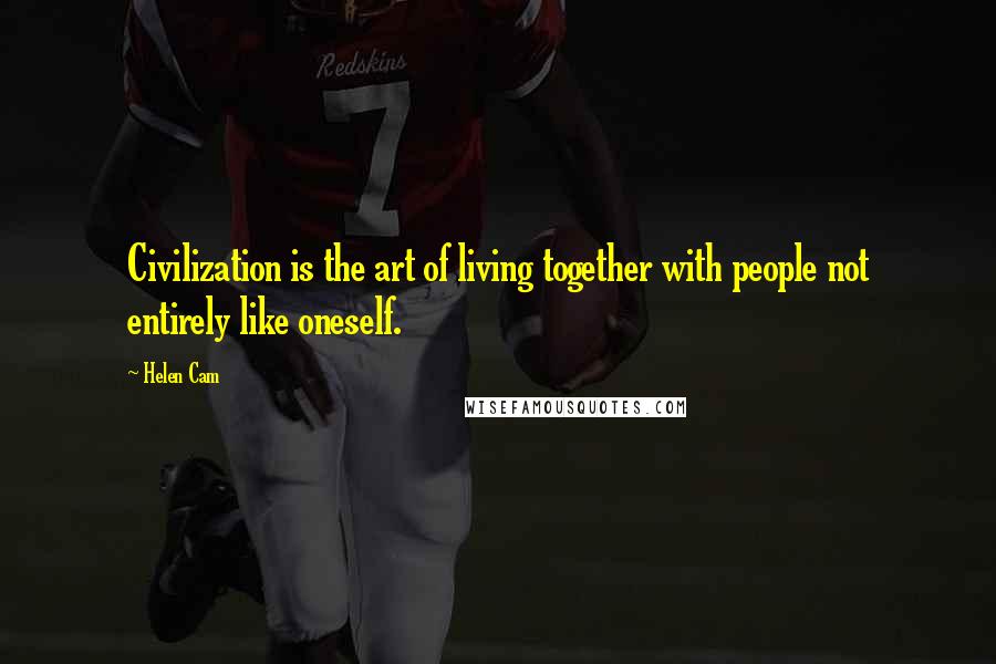 Helen Cam Quotes: Civilization is the art of living together with people not entirely like oneself.