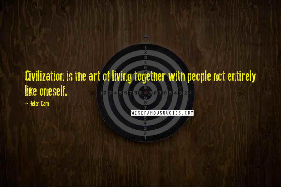 Helen Cam Quotes: Civilization is the art of living together with people not entirely like oneself.