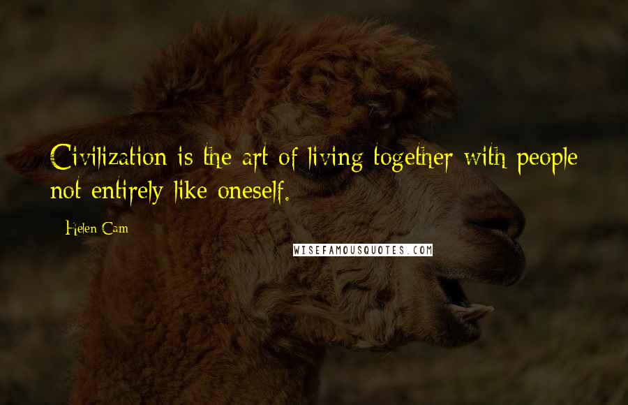 Helen Cam Quotes: Civilization is the art of living together with people not entirely like oneself.