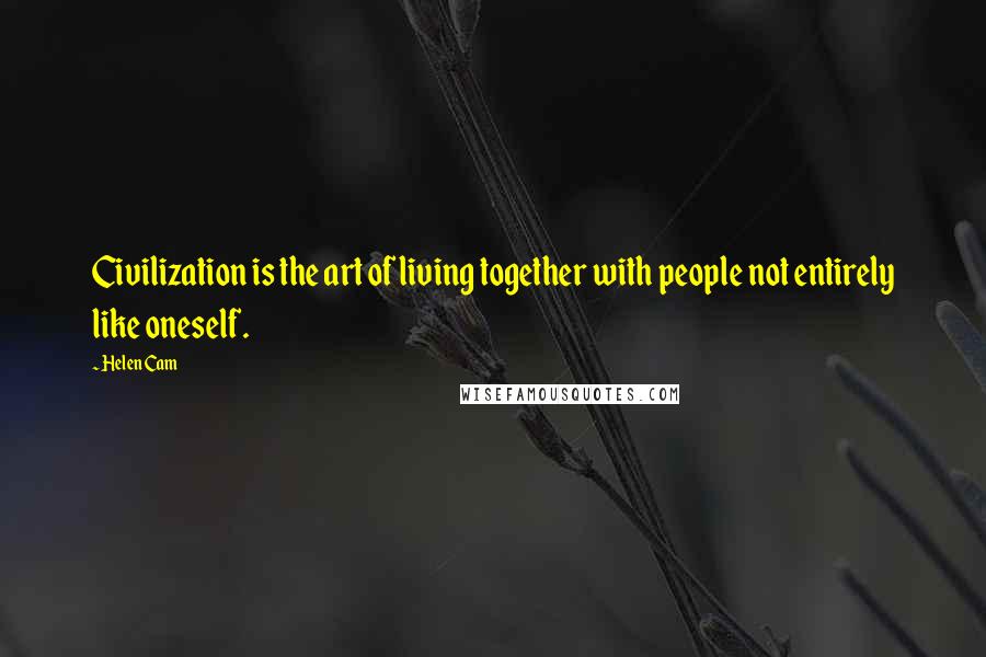 Helen Cam Quotes: Civilization is the art of living together with people not entirely like oneself.