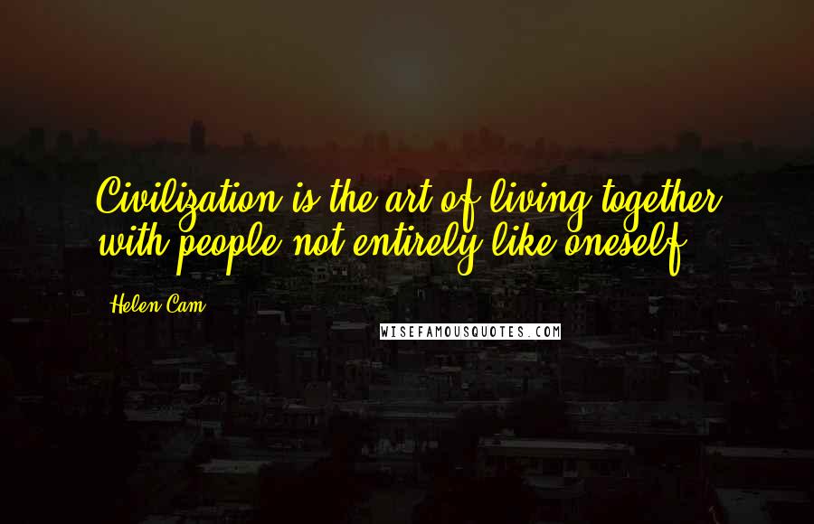 Helen Cam Quotes: Civilization is the art of living together with people not entirely like oneself.