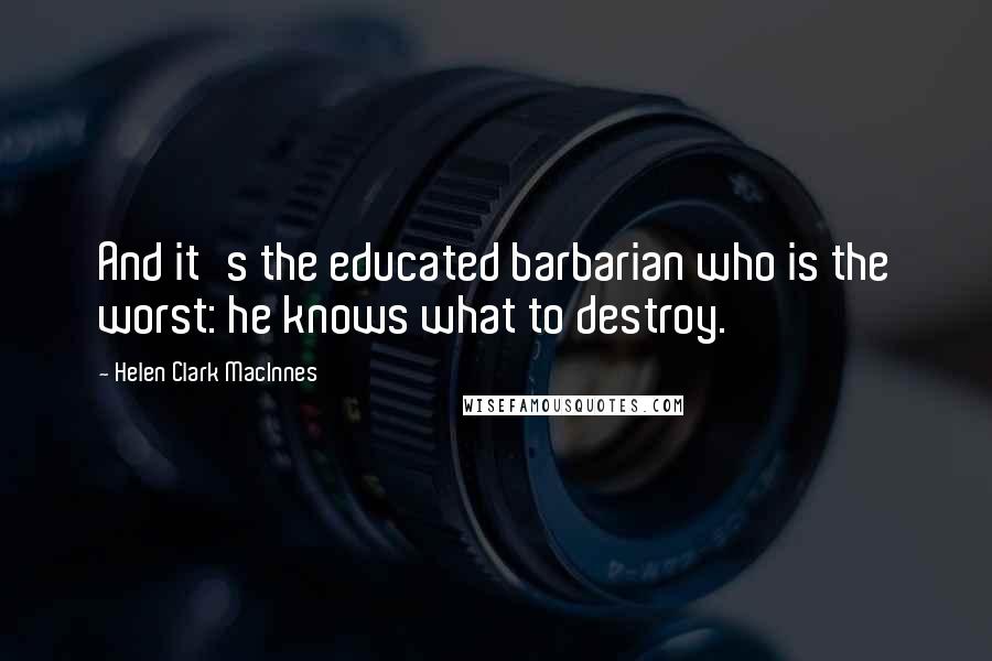 Helen Clark MacInnes Quotes: And it's the educated barbarian who is the worst: he knows what to destroy.