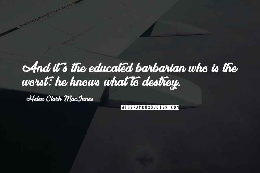 Helen Clark MacInnes Quotes: And it's the educated barbarian who is the worst: he knows what to destroy.