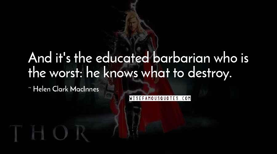 Helen Clark MacInnes Quotes: And it's the educated barbarian who is the worst: he knows what to destroy.