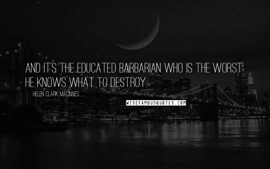 Helen Clark MacInnes Quotes: And it's the educated barbarian who is the worst: he knows what to destroy.