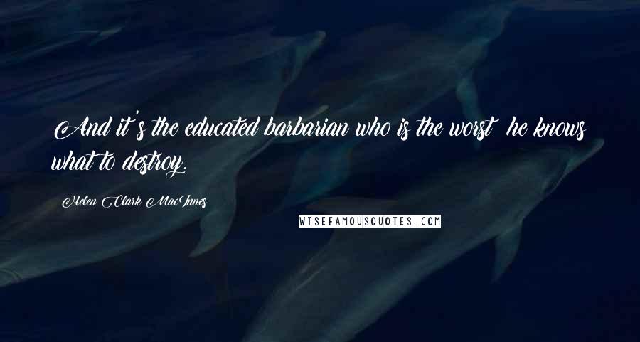 Helen Clark MacInnes Quotes: And it's the educated barbarian who is the worst: he knows what to destroy.