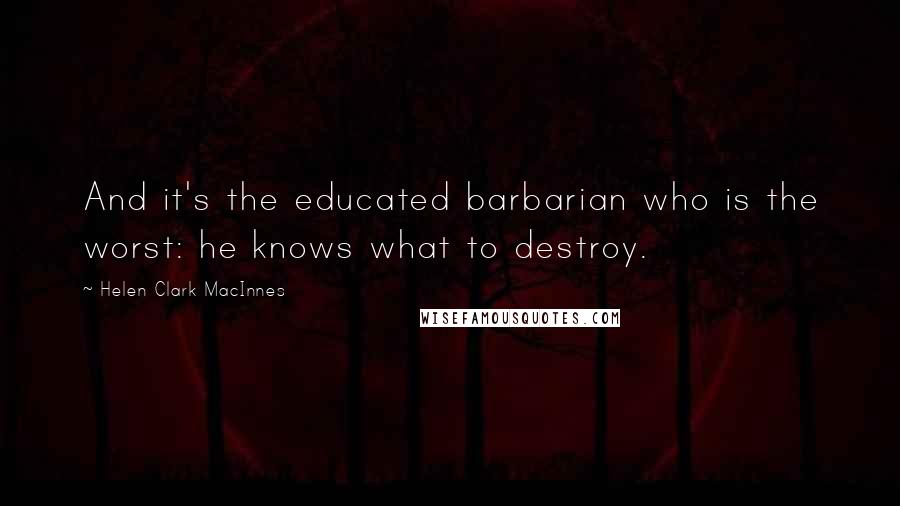 Helen Clark MacInnes Quotes: And it's the educated barbarian who is the worst: he knows what to destroy.