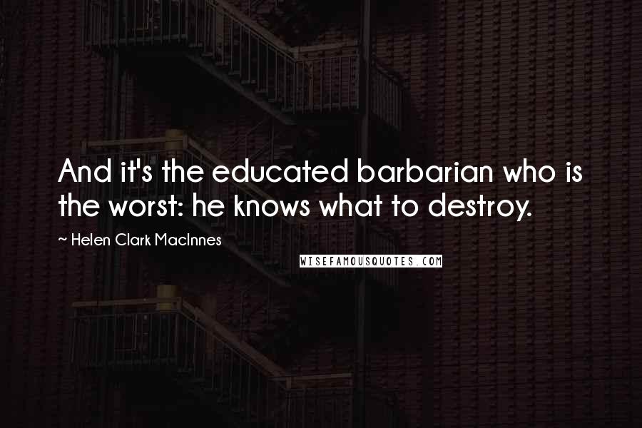 Helen Clark MacInnes Quotes: And it's the educated barbarian who is the worst: he knows what to destroy.