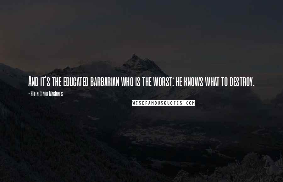 Helen Clark MacInnes Quotes: And it's the educated barbarian who is the worst: he knows what to destroy.