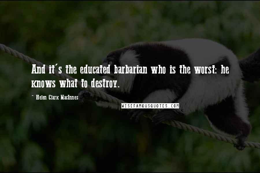 Helen Clark MacInnes Quotes: And it's the educated barbarian who is the worst: he knows what to destroy.