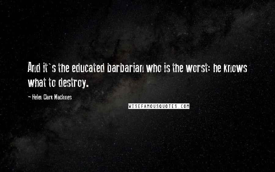 Helen Clark MacInnes Quotes: And it's the educated barbarian who is the worst: he knows what to destroy.