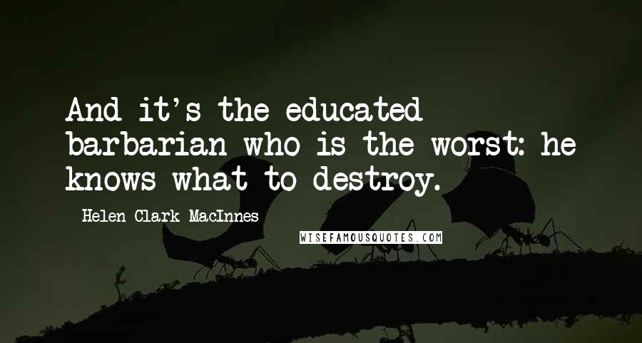 Helen Clark MacInnes Quotes: And it's the educated barbarian who is the worst: he knows what to destroy.