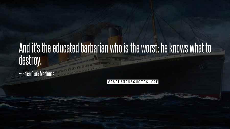 Helen Clark MacInnes Quotes: And it's the educated barbarian who is the worst: he knows what to destroy.