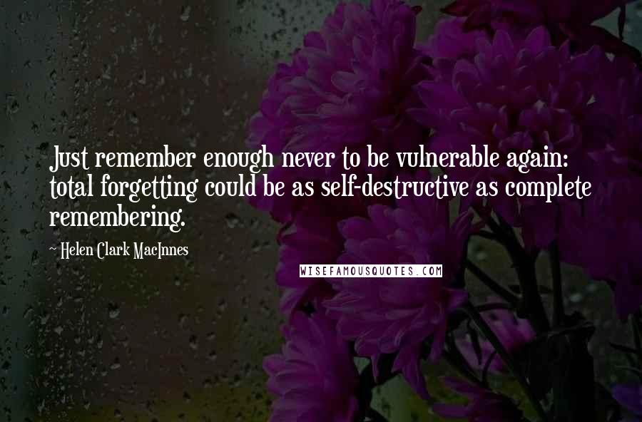 Helen Clark MacInnes Quotes: Just remember enough never to be vulnerable again: total forgetting could be as self-destructive as complete remembering.