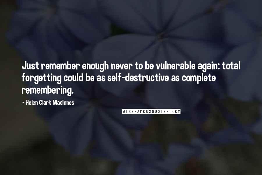 Helen Clark MacInnes Quotes: Just remember enough never to be vulnerable again: total forgetting could be as self-destructive as complete remembering.